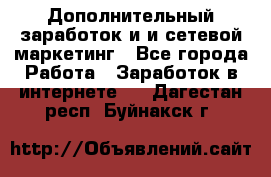 Дополнительный заработок и и сетевой маркетинг - Все города Работа » Заработок в интернете   . Дагестан респ.,Буйнакск г.